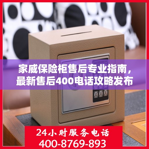 家威保险柜售后专业指南，最新售后400电话攻略发布