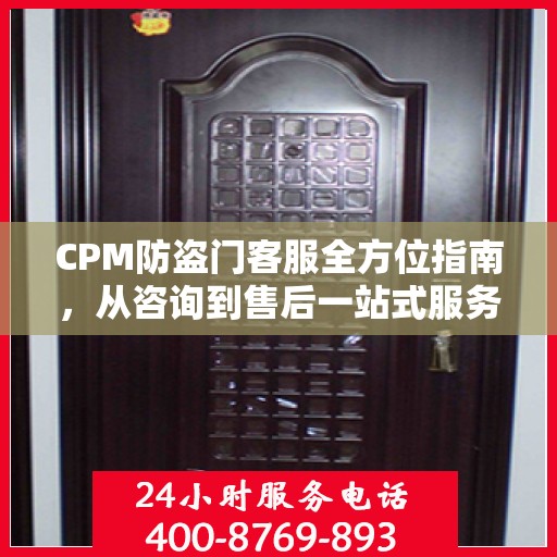 CPM防盗门客服全方位指南，从咨询到售后一站式服务攻略