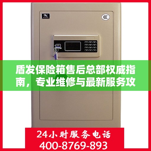 盾发保险箱售后总部权威指南，专业维修与最新服务攻略
