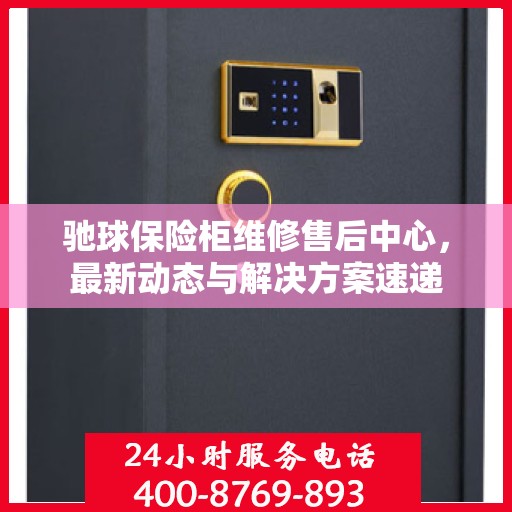 驰球保险柜维修售后中心，最新动态与解决方案速递