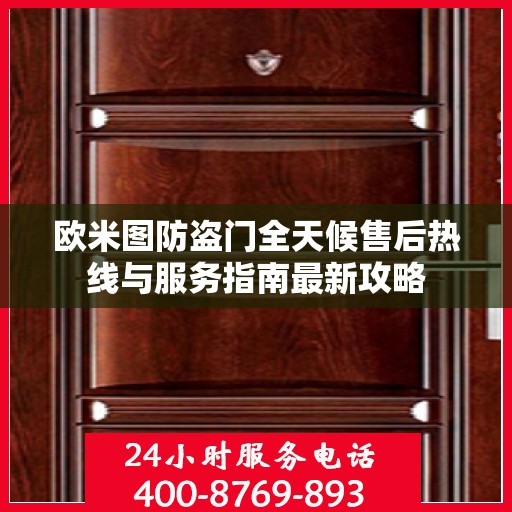 欧米图防盗门全天候售后热线与服务指南最新攻略