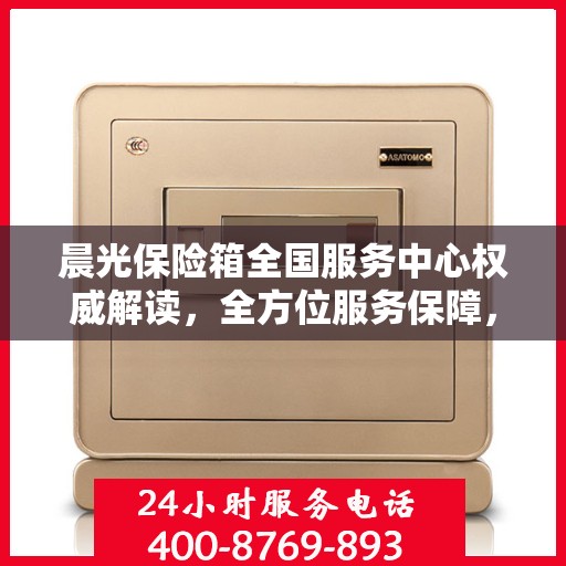 晨光保险箱全国服务中心权威解读，全方位服务保障，让您安心无忧
