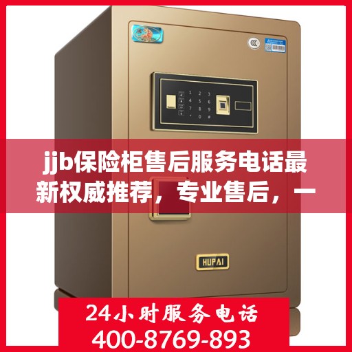 jjb保险柜售后服务电话最新权威推荐，专业售后，一键解决您的保险柜问题