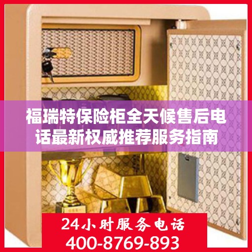 福瑞特保险柜全天候售后电话最新权威推荐服务指南
