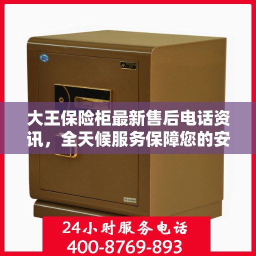 大王保险柜最新售后电话资讯，全天候服务保障您的安全需求