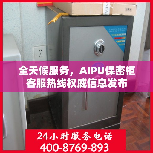 全天候服务，AIPU保密柜客服热线权威信息发布
