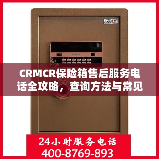 CRMCR保险箱售后服务电话全攻略，查询方法与常见问题解答