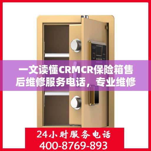 一文读懂CRMCR保险箱售后维修服务电话，专业维修团队保障您的安全之选