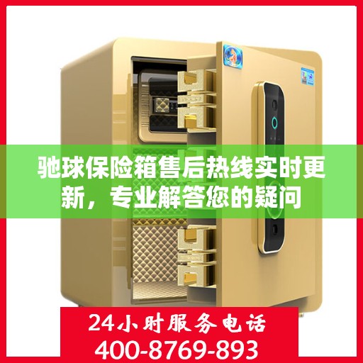 驰球保险箱售后热线实时更新，专业解答您的疑问