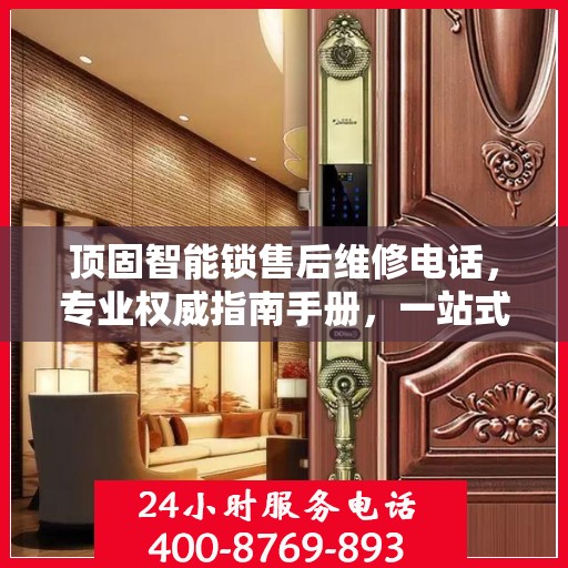 顶固智能锁售后维修电话，专业权威指南手册，一站式解决您的维修需求！