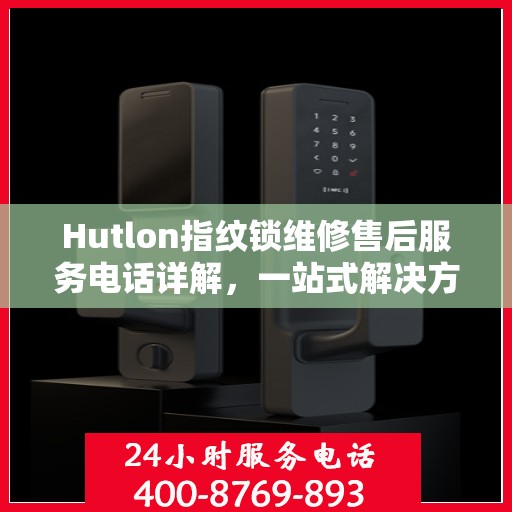 Hutlon指纹锁维修售后服务电话详解，一站式解决方案全攻略
