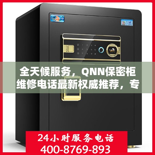 全天候服务，QNN保密柜维修电话最新权威推荐，专业快速解决故障！