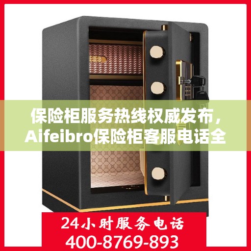 保险柜服务热线权威发布，Aifeibro保险柜客服电话全解析