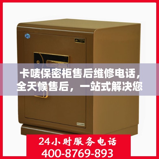 卡唛保密柜售后维修电话，全天候售后，一站式解决您的维修难题