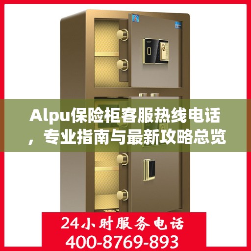 Alpu保险柜客服热线电话，专业指南与最新攻略总览