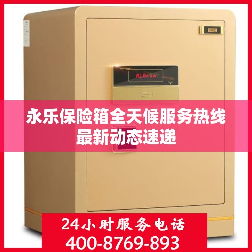 永乐保险箱全天候服务热线最新动态速递