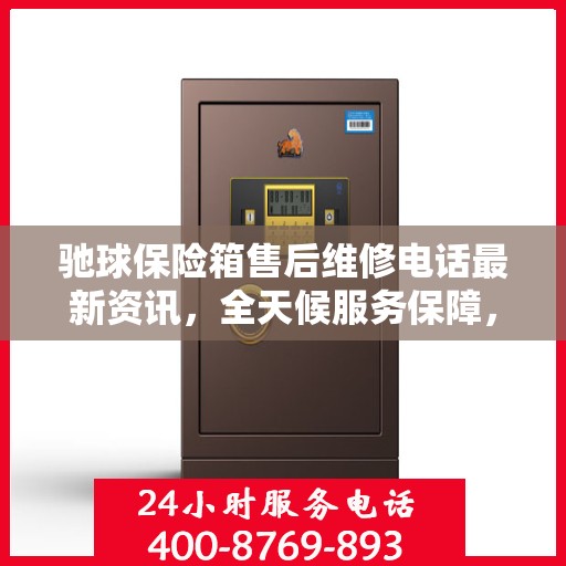 驰球保险箱售后维修电话最新资讯，全天候服务保障，让您无忧使用保险箱