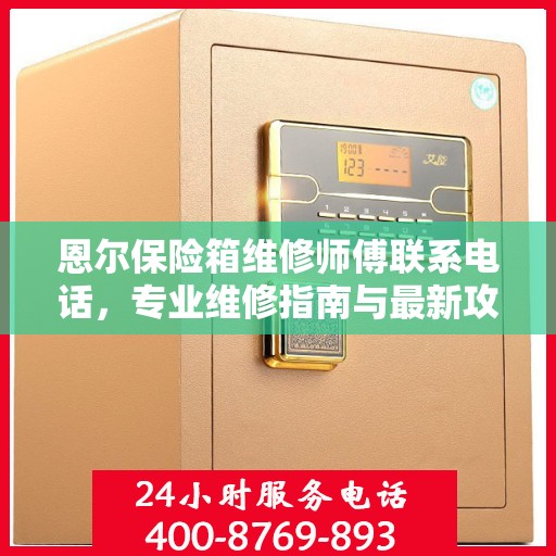 恩尔保险箱维修师傅联系电话，专业维修指南与最新攻略