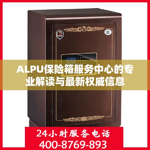 ALPU保险箱服务中心的专业解读与最新权威信息