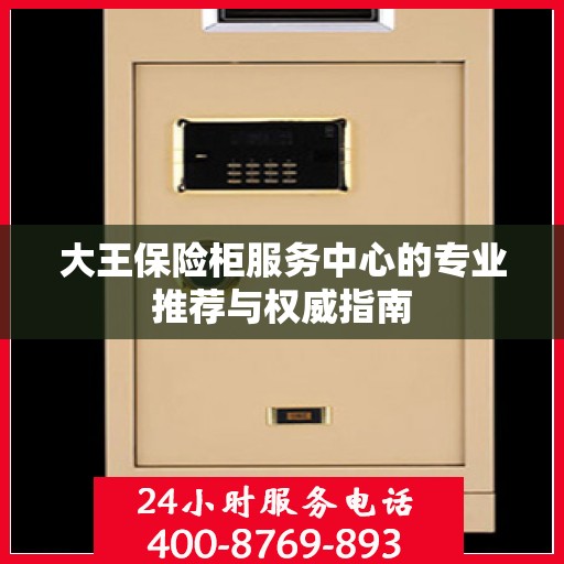 大王保险柜服务中心的专业推荐与权威指南