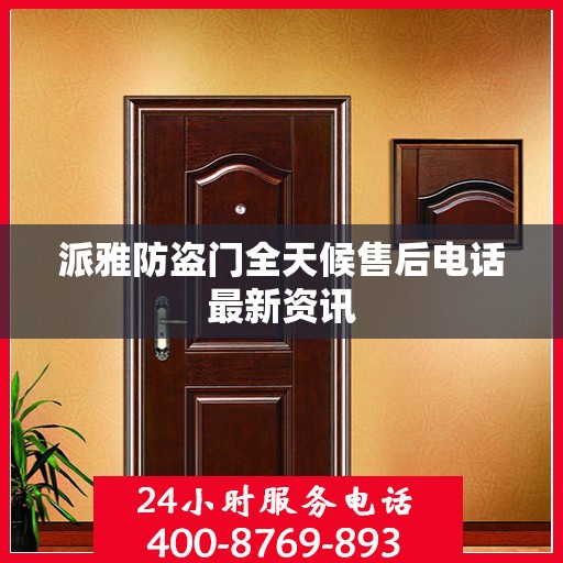 派雅防盗门全天候售后电话最新资讯