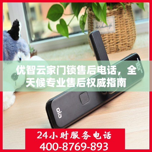 优智云家门锁售后电话，全天候专业售后权威指南