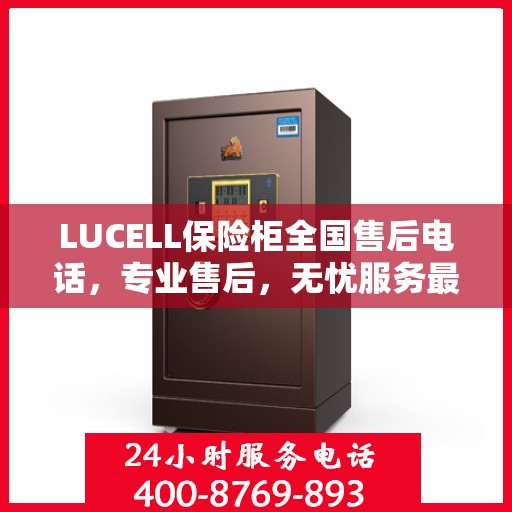 LUCELL保险柜全国售后电话，专业售后，无忧服务最新指南