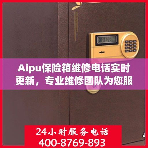 Aipu保险箱维修电话实时更新，专业维修团队为您服务