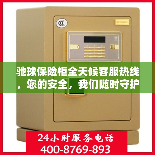 驰球保险柜全天候客服热线，您的安全，我们随时守护