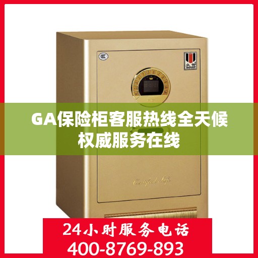GA保险柜客服热线全天候权威服务在线