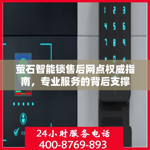 萤石智能锁售后网点权威指南，专业服务的背后支撑