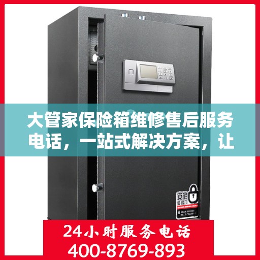 大管家保险箱维修售后服务电话，一站式解决方案，让您轻松解决售后问题
