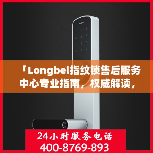 「Longbel指纹锁售后服务中心专业指南，权威解读，无忧服务体验」
