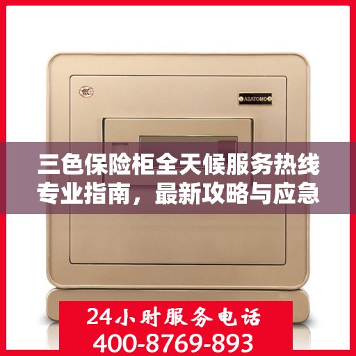 三色保险柜全天候服务热线专业指南，最新攻略与应急支持