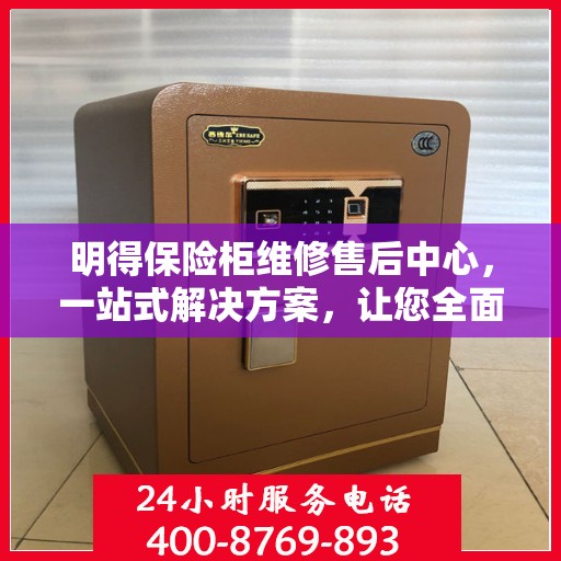 明得保险柜维修售后中心，一站式解决方案，让您全面了解维修售后全貌
