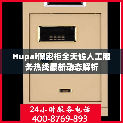 Hupai保密柜全天候人工服务热线最新动态解析