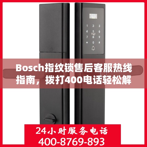 Bosch指纹锁售后客服热线指南，拨打400电话轻松解决售后问题