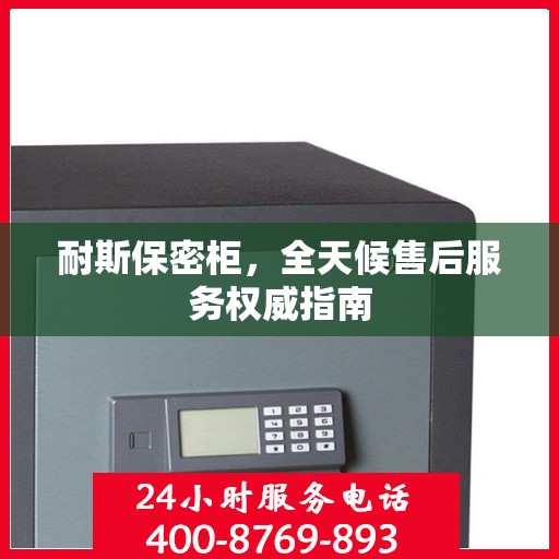 耐斯保密柜，全天候售后服务权威指南
