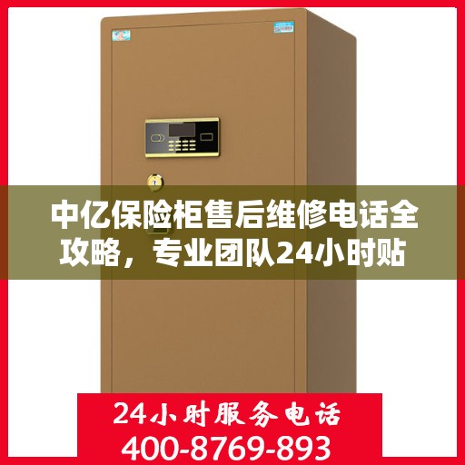 中亿保险柜售后维修电话全攻略，专业团队24小时贴心服务指南