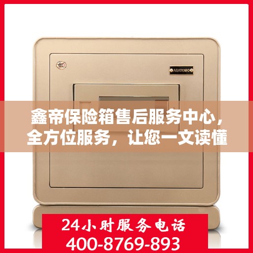 鑫帝保险箱售后服务中心，全方位服务，让您一文读懂！