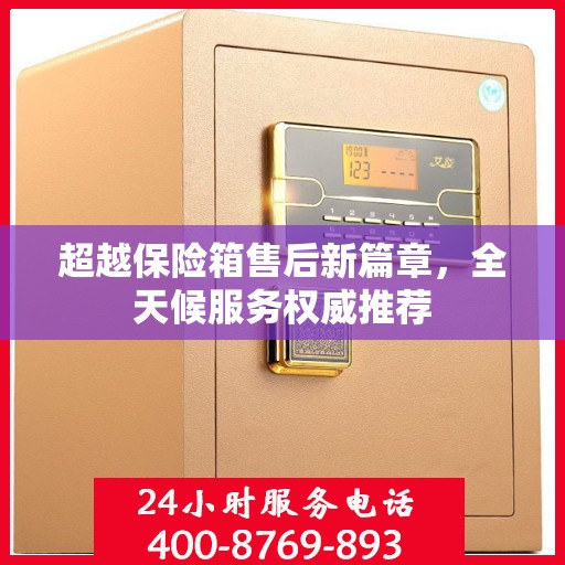 超越保险箱售后新篇章，全天候服务权威推荐