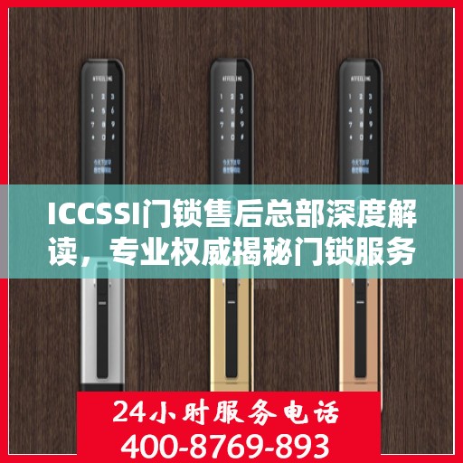 ICCSSI门锁售后总部深度解读，专业权威揭秘门锁服务内幕