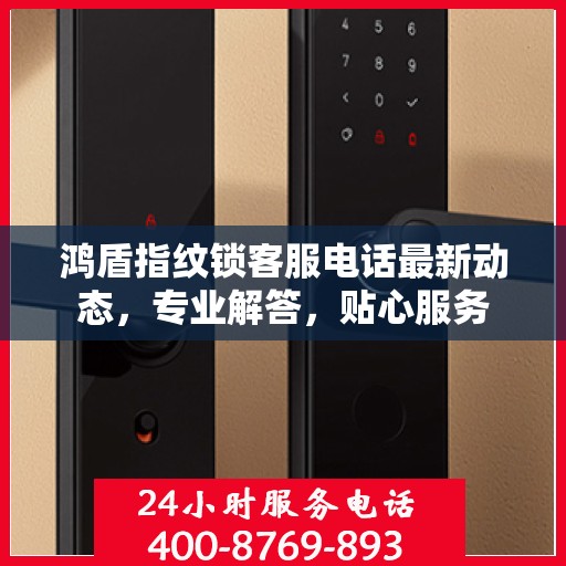鸿盾指纹锁客服电话最新动态，专业解答，贴心服务