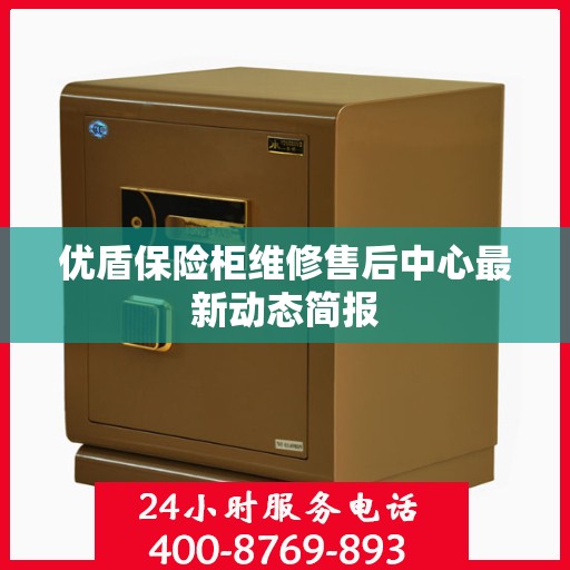 优盾保险柜维修售后中心最新动态简报