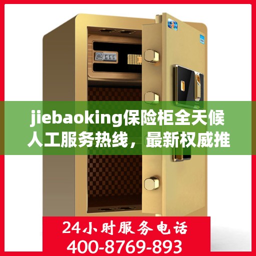 jiebaoking保险柜全天候人工服务热线，最新权威推荐及用户指南