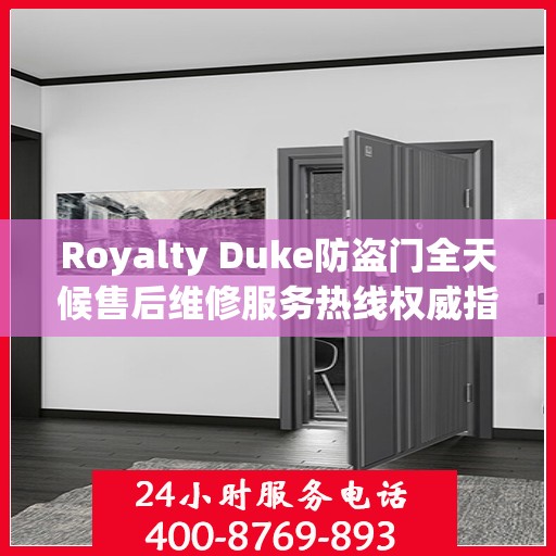 Royalty Duke防盗门全天候售后维修服务热线权威指南