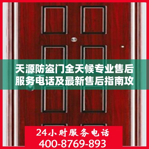 天源防盗门全天候专业售后服务电话及最新售后指南攻略
