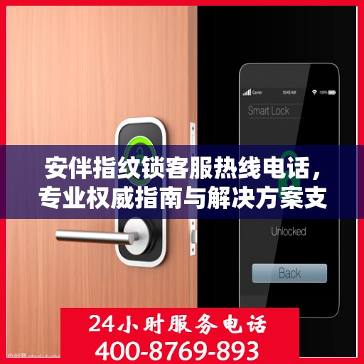 安伴指纹锁客服热线电话，专业权威指南与解决方案支持