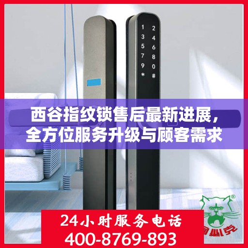 西谷指纹锁售后最新进展，全方位服务升级与顾客需求紧密对接
