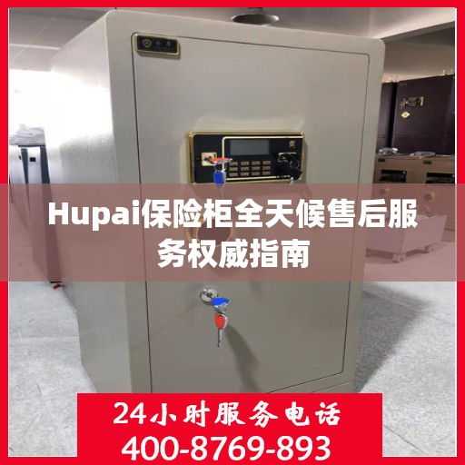 Hupai保险柜全天候售后服务权威指南